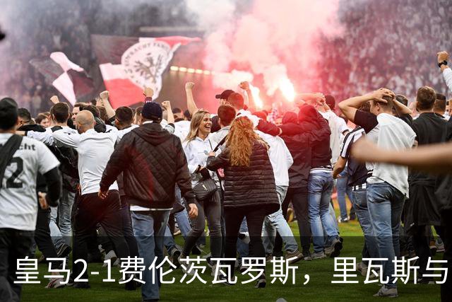 皇马2-1费伦茨瓦罗斯，里瓦斯与埃斯皮各进一球